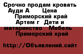 Срочно продам кровать “ Ауди А4 “ › Цена ­ 10 500 - Приморский край, Артем г. Дети и материнство » Мебель   . Приморский край